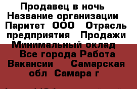 Продавец в ночь › Название организации ­ Паритет, ООО › Отрасль предприятия ­ Продажи › Минимальный оклад ­ 1 - Все города Работа » Вакансии   . Самарская обл.,Самара г.